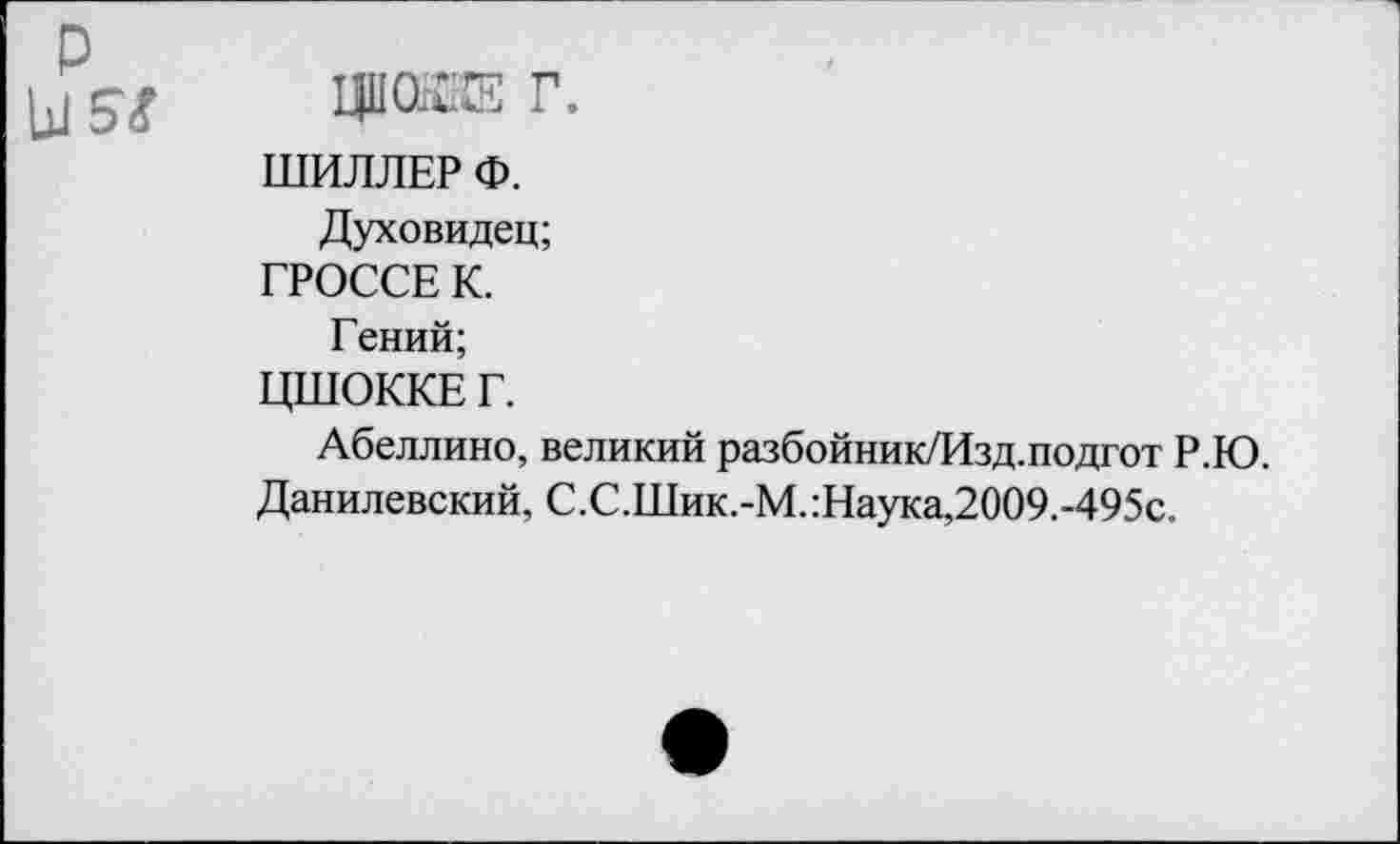 ﻿ШИЛЛЕР Ф.
Духовидец;
ГРОССЕ К.
Гений;
ЦШОККЕ Г.
Абеллино, великий разбойник/Изд.подгот Р.Ю.
Данилевский, С.С.Шик.-М.:Наука,2009.-495с.